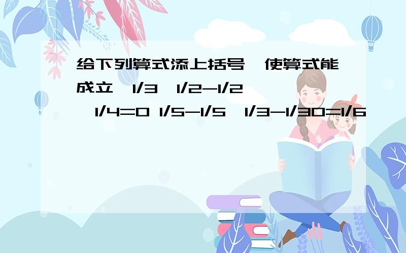 给下列算式添上括号,使算式能成立,1/3*1/2-1/2*1/4=0 1/5-1/5*1/3-1/30=1/6