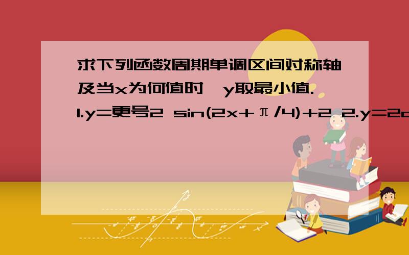 求下列函数周期单调区间对称轴及当x为何值时,y取最小值.1.y=更号2 sin(2x+π/4)+2 2.y=2cos(π/4-2x)