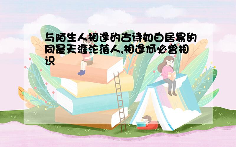 与陌生人相逢的古诗如白居易的同是天涯沦落人,相逢何必曾相识