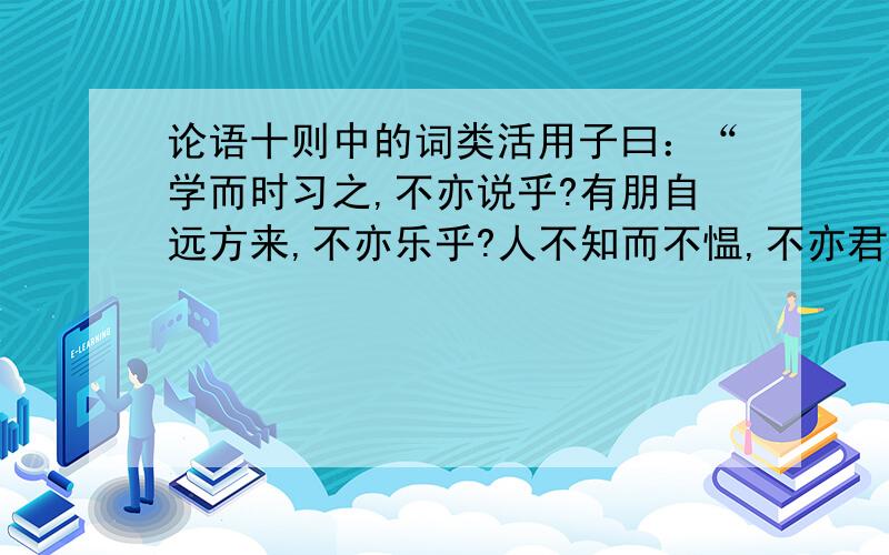 论语十则中的词类活用子曰：“学而时习之,不亦说乎?有朋自远方来,不亦乐乎?人不知而不愠,不亦君子乎?”（《学而》）曾子曰：“吾日三省吾身：为人谋而不忠乎?与朋友交而不信乎?传不