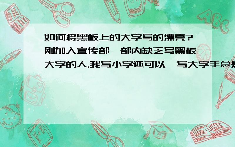 如何将黑板上的大字写的漂亮?刚加入宣传部,部内缺乏写黑板大字的人.我写小字还可以,写大字手总是会抖,写的就是不标准、漂亮.有谁能够告诉我,怎样才能写的好?