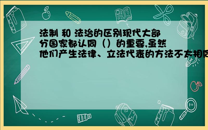 法制 和 法治的区别现代大部分国家都认同（）的重要,虽然他们产生法律、立法代表的方法不太相同,它的好处在于能防止特定的个人凌驾法律而伤害其他大多数人的利益.应该填“法制”和