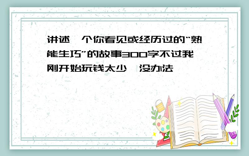 讲述一个你看见或经历过的“熟能生巧”的故事300字不过我刚开始玩钱太少,没办法,