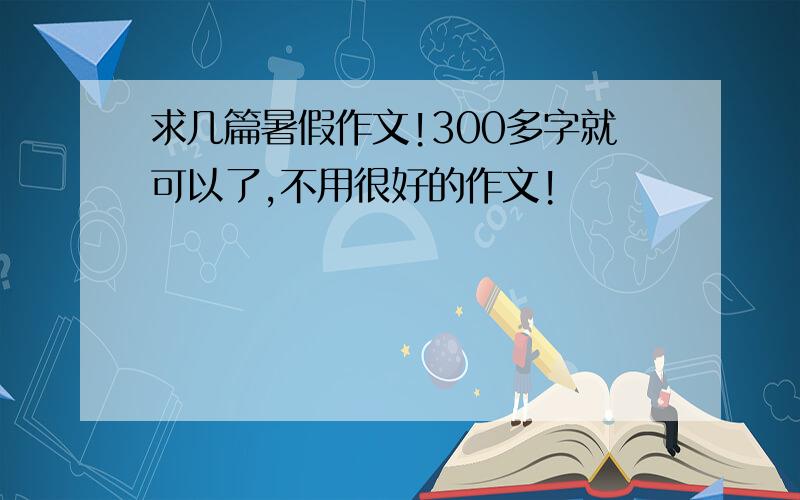 求几篇暑假作文!300多字就可以了,不用很好的作文!