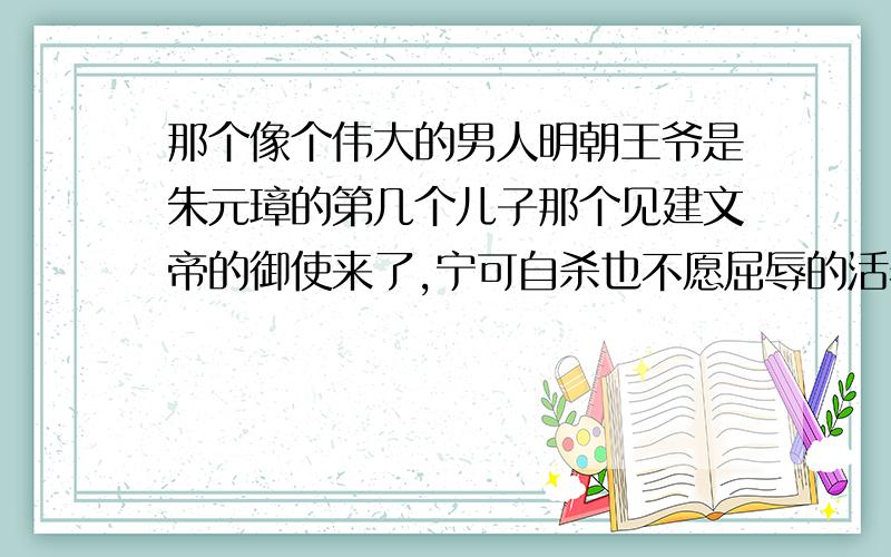 那个像个伟大的男人明朝王爷是朱元璋的第几个儿子那个见建文帝的御使来了,宁可自杀也不愿屈辱的活着的王爷是朱元璋的第几个儿子,他的母亲是谁.