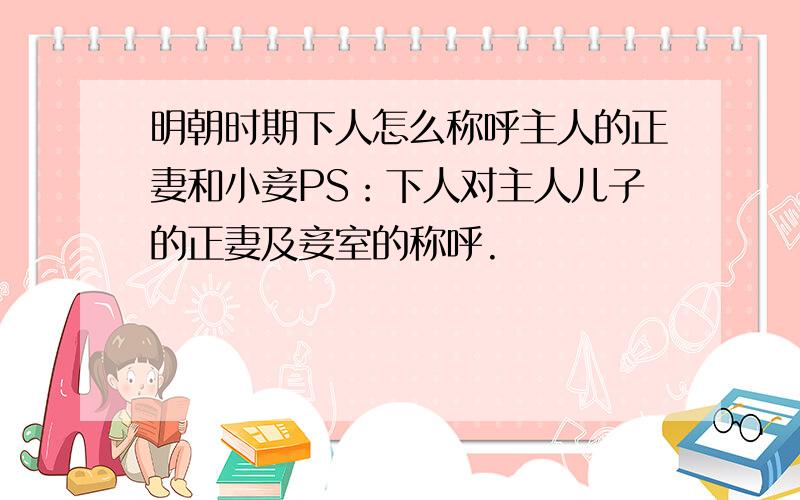 明朝时期下人怎么称呼主人的正妻和小妾PS：下人对主人儿子的正妻及妾室的称呼.