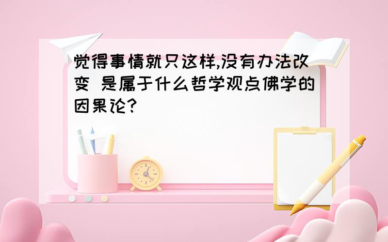 觉得事情就只这样,没有办法改变 是属于什么哲学观点佛学的因果论?