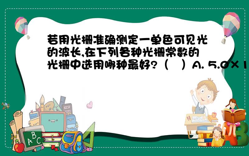 若用光栅准确测定一单色可见光的波长,在下列各种光栅常数的光栅中选用哪种最好?（   ）A. 5.0×10-1mm B. 1.0×10-1mmC. 1.0×10-2mm D. 1.0×10-3mm答案为D   请解释下原因.为什么光栅常数越小越好?