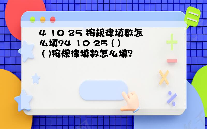 4 10 25 按规律填数怎么填?4 10 25 ( ) ( )按规律填数怎么填？