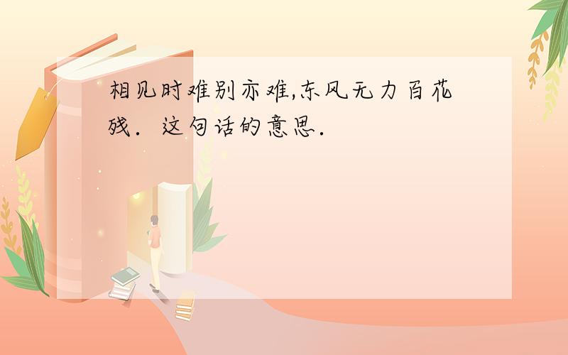 相见时难别亦难,东风无力百花残．这句话的意思．