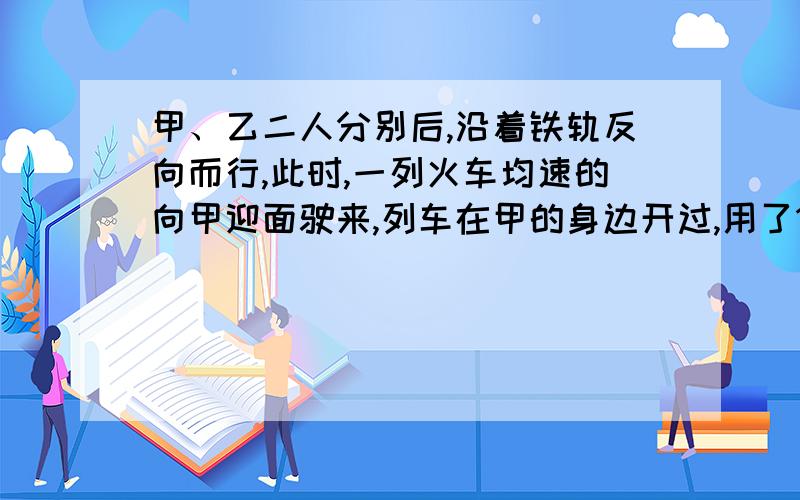 甲、乙二人分别后,沿着铁轨反向而行,此时,一列火车均速的向甲迎面驶来,列车在甲的身边开过,用了15秒然后在乙身旁开过,用了17秒.已知两人的步行速度都是3.6KM/时,这列火车有 多长