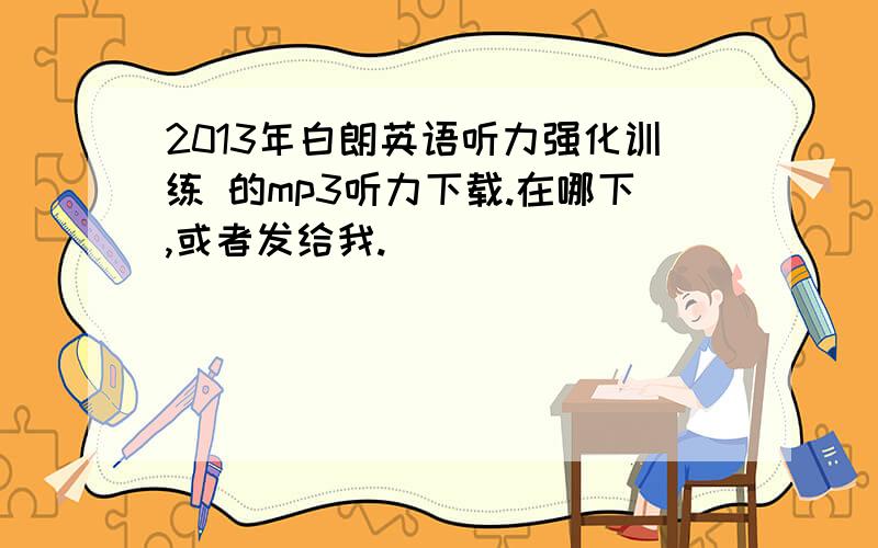 2013年白朗英语听力强化训练 的mp3听力下载.在哪下,或者发给我.