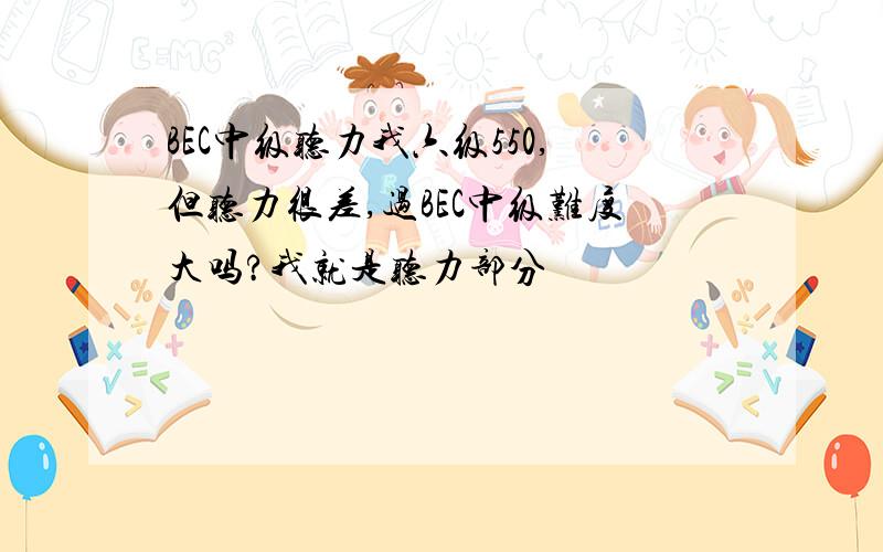 BEC中级听力我六级550,但听力很差,过BEC中级难度大吗?我就是听力部分