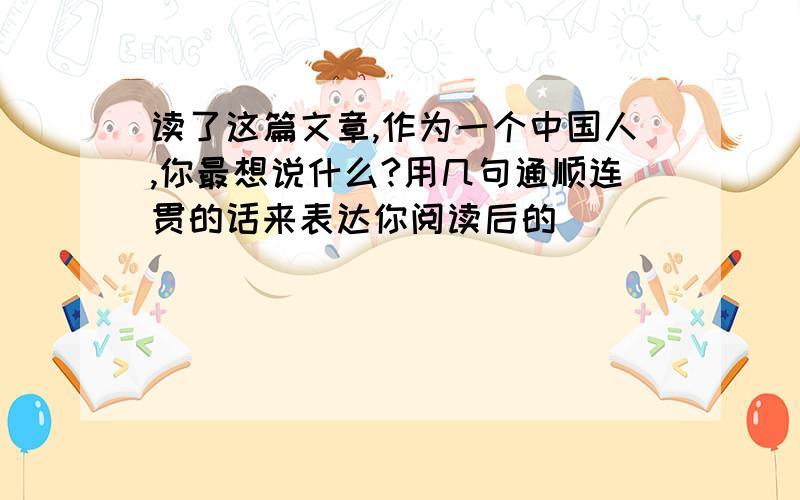 读了这篇文章,作为一个中国人,你最想说什么?用几句通顺连贯的话来表达你阅读后的