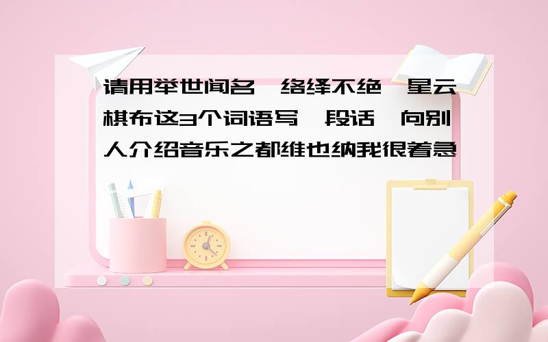 请用举世闻名,络绎不绝,星云棋布这3个词语写一段话,向别人介绍音乐之都维也纳我很着急