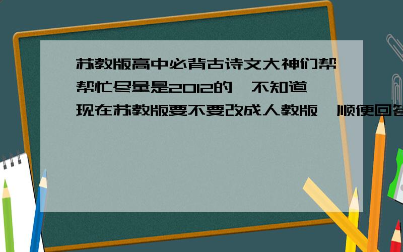 苏教版高中必背古诗文大神们帮帮忙尽量是2012的,不知道现在苏教版要不要改成人教版,顺便回答一下.千万别有错字,