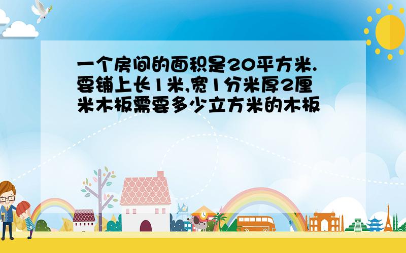 一个房间的面积是20平方米.要铺上长1米,宽1分米厚2厘米木板需要多少立方米的木板