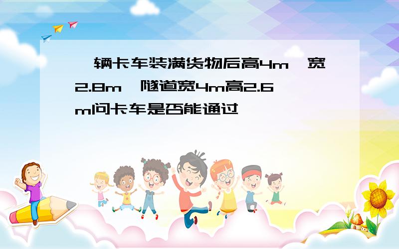 一辆卡车装满货物后高4m,宽2.8m,隧道宽4m高2.6m问卡车是否能通过