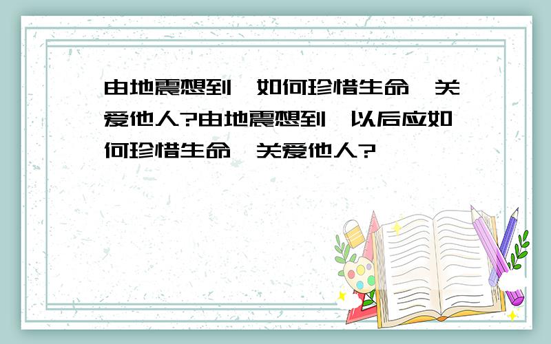 由地震想到,如何珍惜生命,关爱他人?由地震想到,以后应如何珍惜生命,关爱他人?