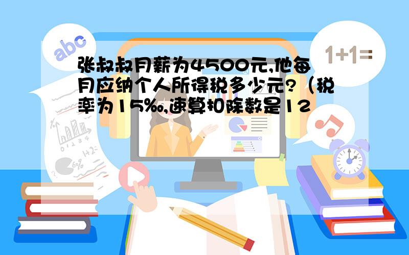 张叔叔月薪为4500元,他每月应纳个人所得税多少元?（税率为15‰,速算扣除数是12