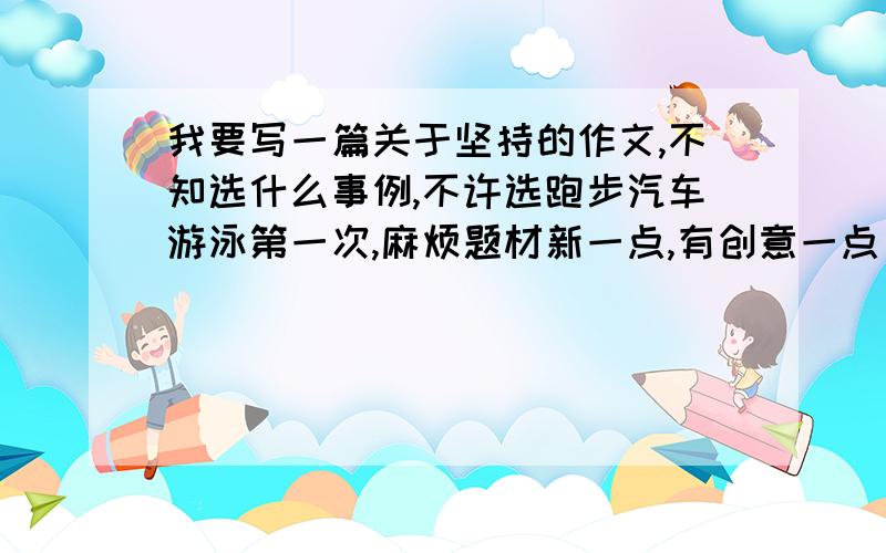 我要写一篇关于坚持的作文,不知选什么事例,不许选跑步汽车游泳第一次,麻烦题材新一点,有创意一点