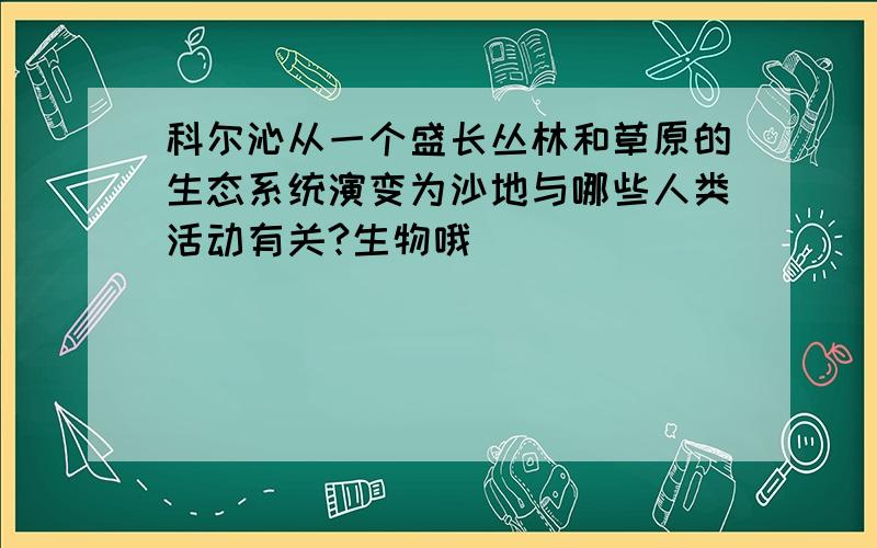 科尔沁从一个盛长丛林和草原的生态系统演变为沙地与哪些人类活动有关?生物哦