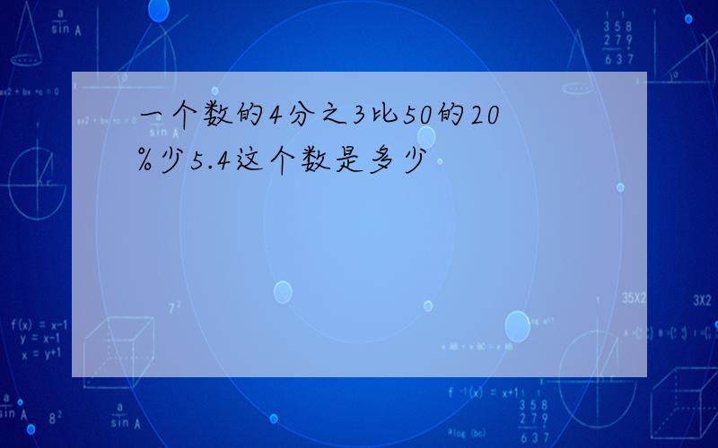 一个数的4分之3比50的20%少5.4这个数是多少