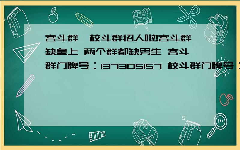 宫斗群,校斗群招人啦!宫斗群缺皇上 两个群都缺男生 宫斗群门牌号：137305157 校斗群门牌号：222977620