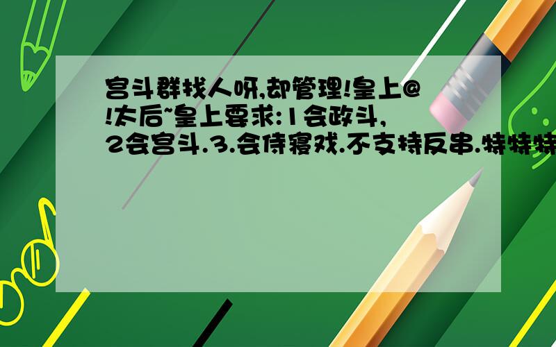 宫斗群找人呀,却管理!皇上@!太后~皇上要求:1会政斗,2会宫斗.3.会侍寝戏.不支持反串.特特特特特特希望加入哟~还有要会拉人的管理.眼角那抹眼泪、谁会在意.浓妆淡抹、淡出一世传奇.╰︶￣