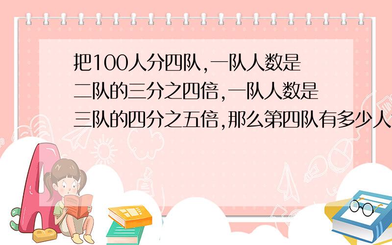 把100人分四队,一队人数是二队的三分之四倍,一队人数是三队的四分之五倍,那么第四队有多少人?各位帮帮忙吧!数学题哦!