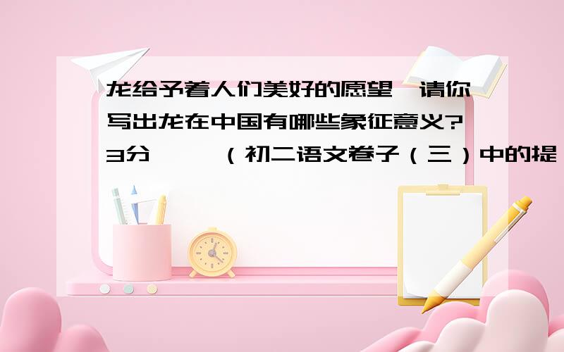 龙给予着人们美好的愿望,请你写出龙在中国有哪些象征意义?3分     （初二语文卷子（三）中的提