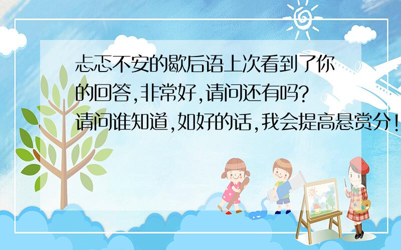 忐忑不安的歇后语上次看到了你的回答,非常好,请问还有吗?请问谁知道,如好的话,我会提高悬赏分!悬赏分最高600!