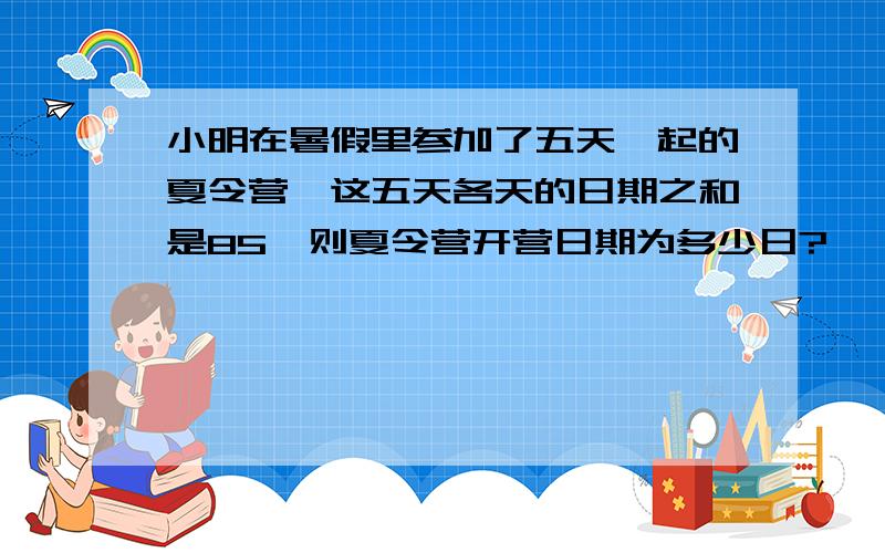 小明在暑假里参加了五天一起的夏令营,这五天各天的日期之和是85,则夏令营开营日期为多少日?