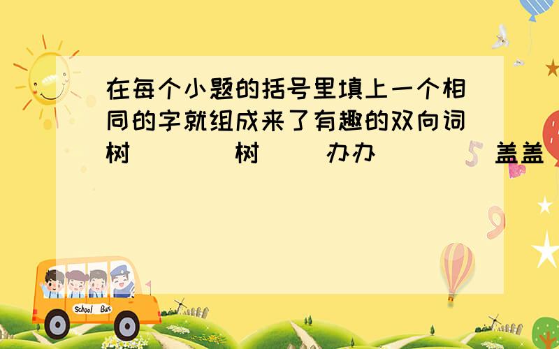 在每个小题的括号里填上一个相同的字就组成来了有趣的双向词树（）（）树 （）办办（） （）盖盖（） 菜（）（）菜 （）水水（）