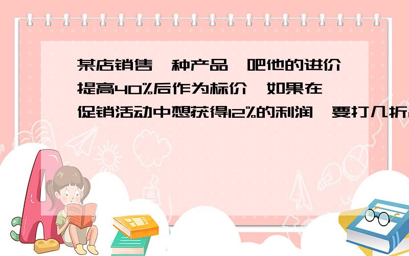 某店销售一种产品,吧他的进价提高40%后作为标价,如果在促销活动中想获得12%的利润,要打几折出售列方程!