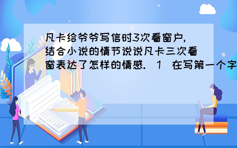 凡卡给爷爷写信时3次看窗户,结合小说的情节说说凡卡三次看窗表达了怎样的情感.（1）在写第一个字以前,他担心地朝门口和窗户看了几眼.（2）凡卡朝黑糊糊的窗户看看,玻璃窗上映出蜡烛