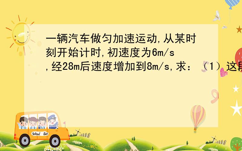 一辆汽车做匀加速运动,从某时刻开始计时,初速度为6m/s,经28m后速度增加到8m/s,求：（1）这段运动所用时间（2）这段运动的加速度（3）自计时开始,2s末的速度（4）从开始计时起,经过14m处的