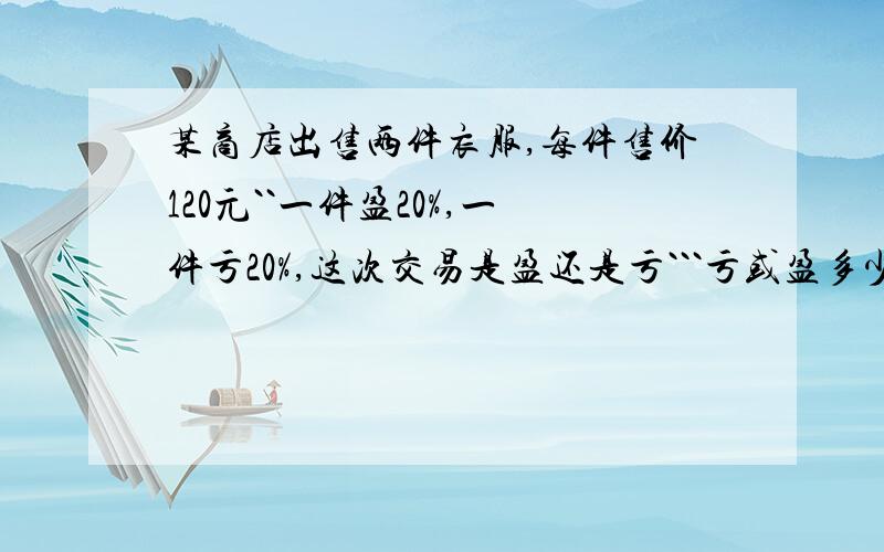 某商店出售两件衣服,每件售价120元``一件盈20%,一件亏20%,这次交易是盈还是亏```亏或盈多少?