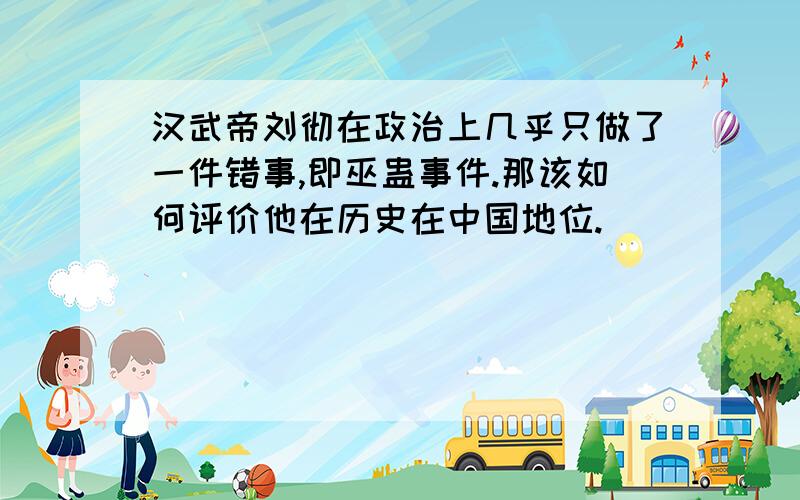 汉武帝刘彻在政治上几乎只做了一件错事,即巫蛊事件.那该如何评价他在历史在中国地位.