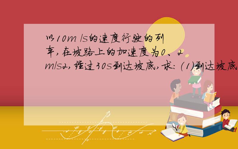 以10m ／s的速度行驶的列车,在坡路上的加速度为0、2m／s2,经过30s到达坡底,求:(1)到达坡底的速度(2)坡...以10m ／s的速度行驶的列车,在坡路上的加速度为0、2m／s2,经过30s到达坡底,求:(1)到达坡底