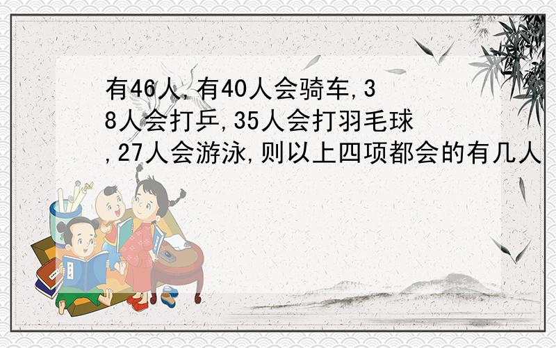 有46人,有40人会骑车,38人会打乒,35人会打羽毛球,27人会游泳,则以上四项都会的有几人