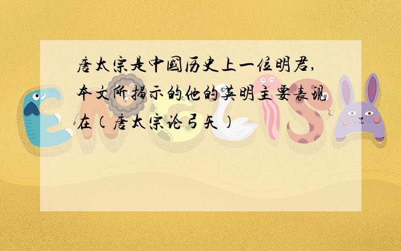 唐太宗是中国历史上一位明君,本文所揭示的他的英明主要表现在（唐太宗论弓矢）