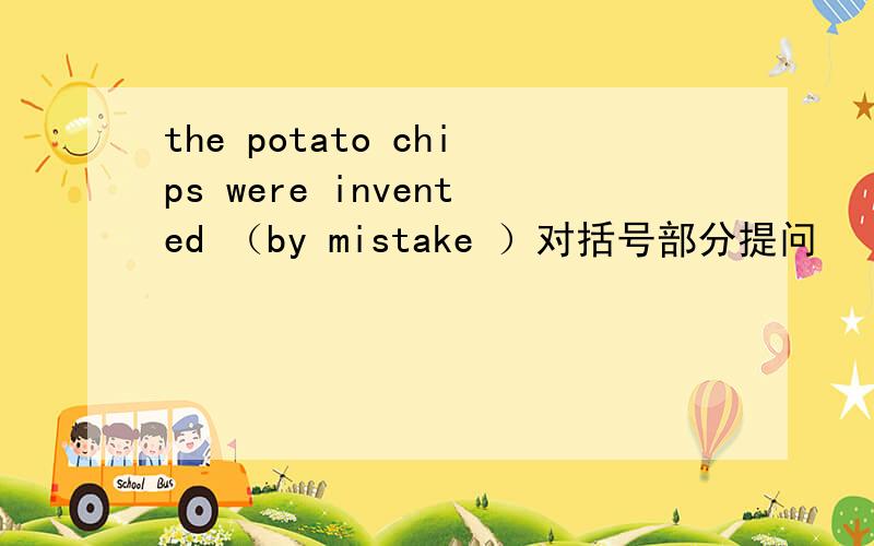 the potato chips were invented （by mistake ）对括号部分提问