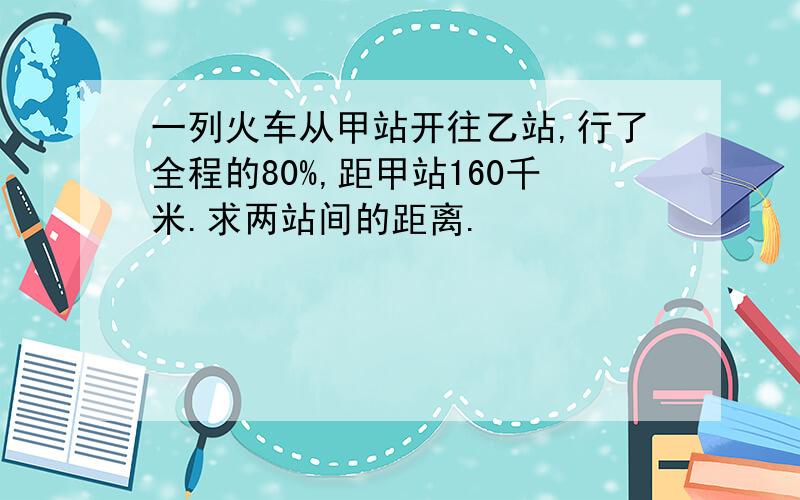 一列火车从甲站开往乙站,行了全程的80%,距甲站160千米.求两站间的距离.