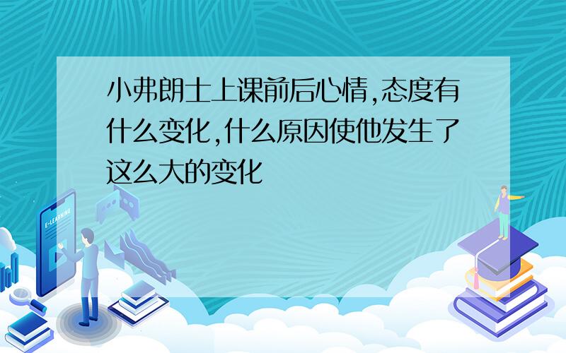 小弗朗士上课前后心情,态度有什么变化,什么原因使他发生了这么大的变化