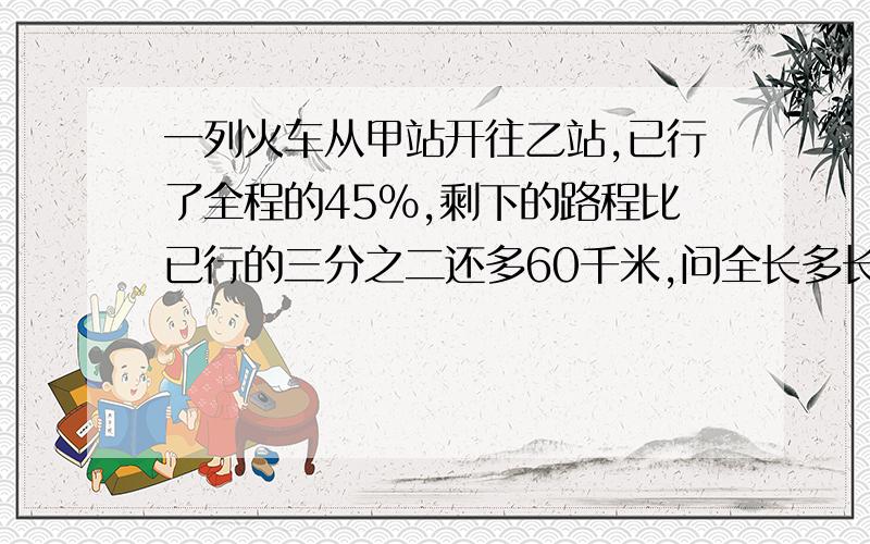 一列火车从甲站开往乙站,已行了全程的45%,剩下的路程比已行的三分之二还多60千米,问全长多长