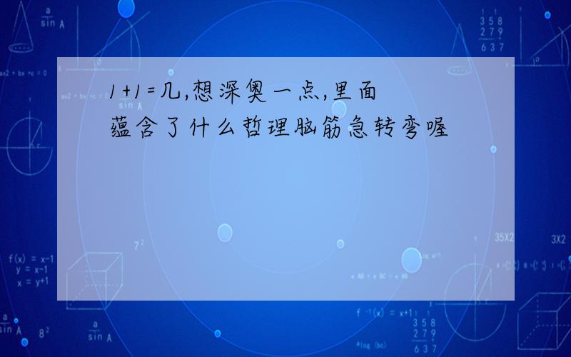 1+1=几,想深奥一点,里面蕴含了什么哲理脑筋急转弯喔