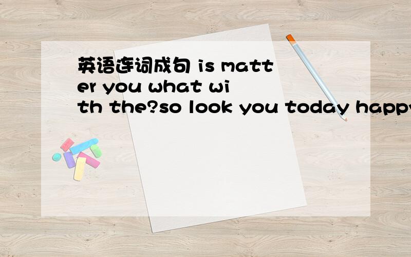 英语连词成句 is matter you what with the?so look you today happy.