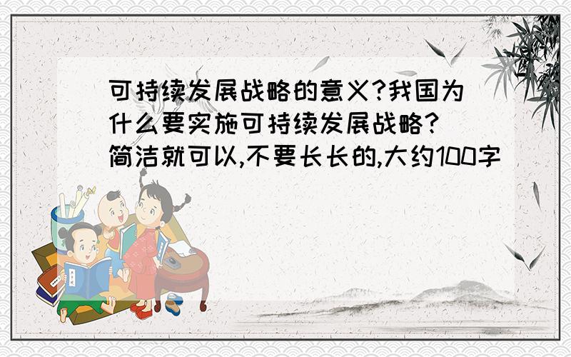 可持续发展战略的意义?我国为什么要实施可持续发展战略?（简洁就可以,不要长长的,大约100字）