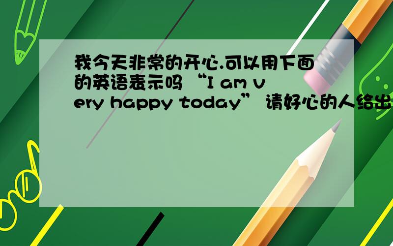 我今天非常的开心.可以用下面的英语表示吗 “I am very happy today” 请好心的人给出好的建议热爱英语的boy